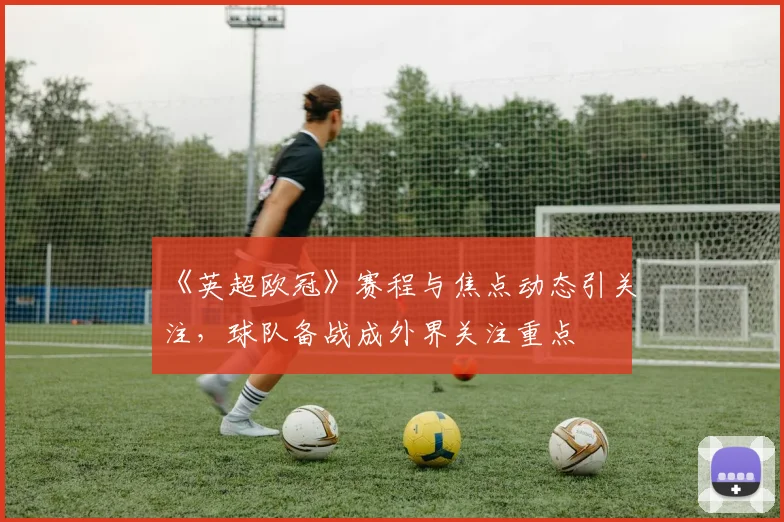 《英超欧冠》赛程与焦点动态引关注,球队备战成外界关注重点