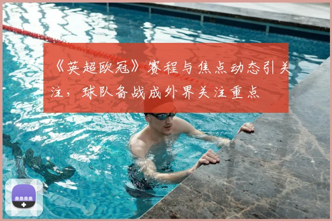 《英超欧冠》赛程与焦点动态引关注,球队备战成外界关注重点
