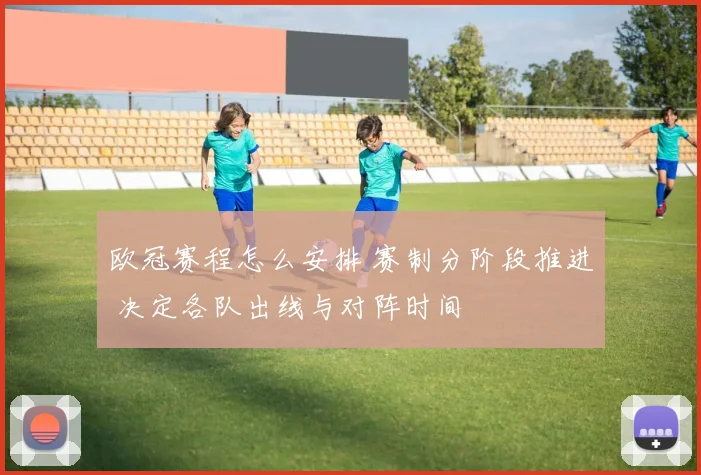 欧冠赛程怎么安排 赛制分阶段推进 决定各队出线与对阵时间
