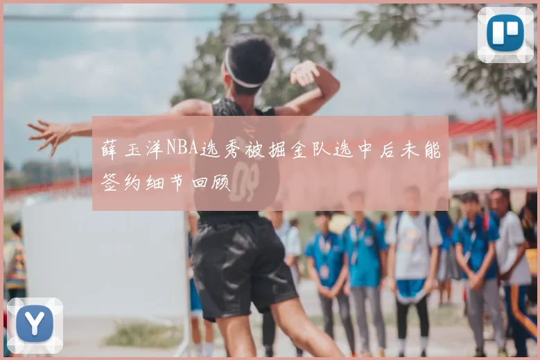 薛玉洋NBA选秀被掘金队选中后未能签约细节回顾