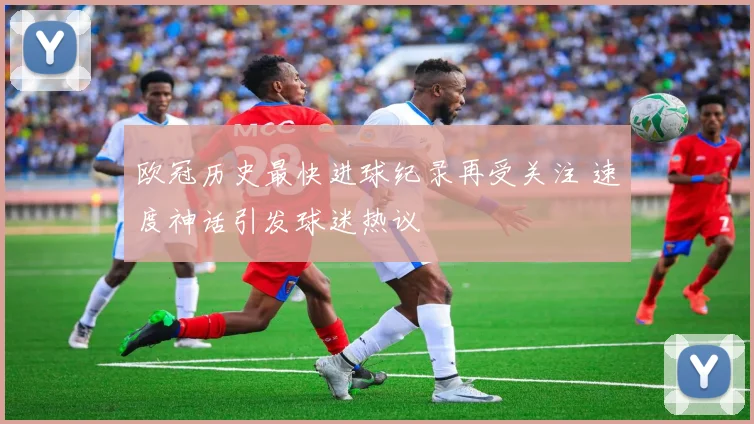 欧冠历史最快进球纪录再受关注 速度神话引发球迷热议
