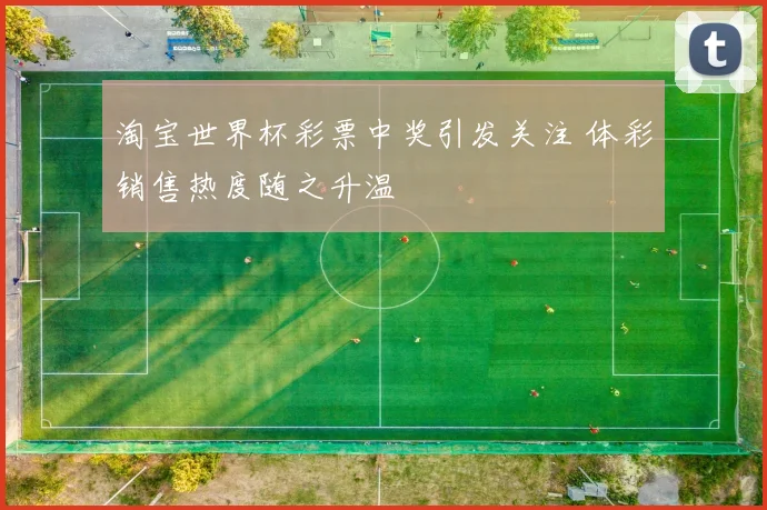 淘宝世界杯彩票中奖引发关注 体彩销售热度随之升温