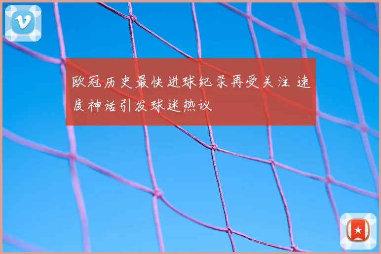 欧冠历史最快进球纪录再受关注 速度神话引发球迷热议
