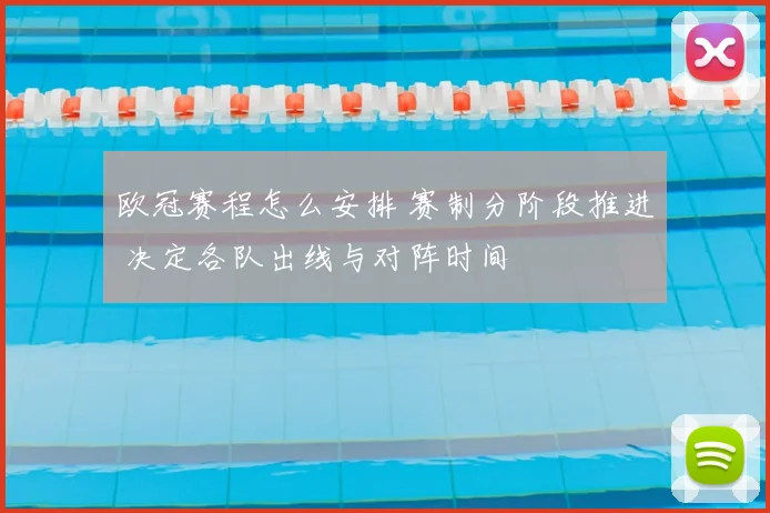 欧冠赛程怎么安排 赛制分阶段推进 决定各队出线与对阵时间