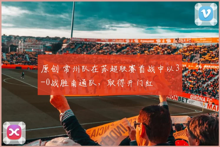 原创 常州队在苏超联赛首战中以3-0战胜南通队，取得开门红