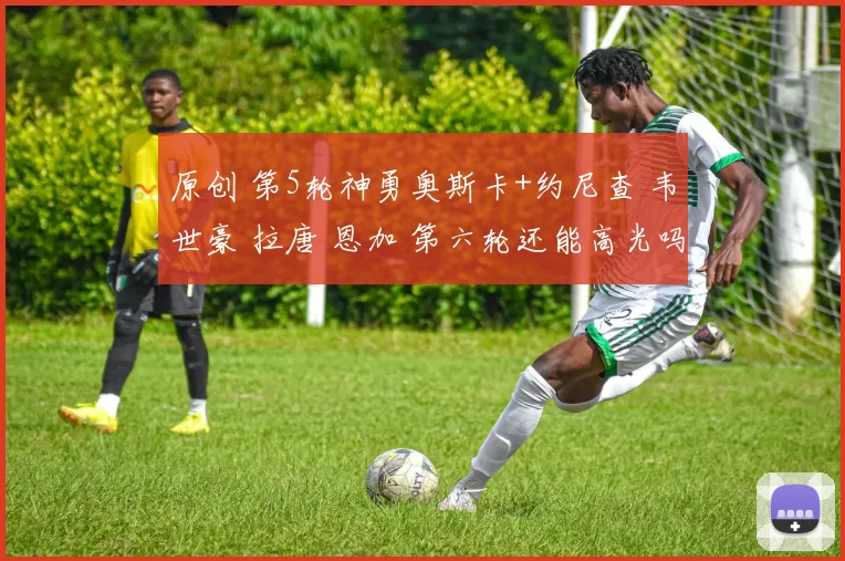 原创 第5轮神勇奥斯卡+约尼查 韦世豪 拉唐 恩加 第六轮还能高光吗