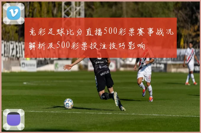 竞彩足球比分直播500彩票赛事战况解析及500彩票投注技巧影响