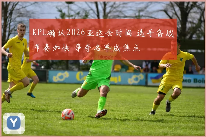 KPL确认2026亚运会时间 选手备战节奏加快 争夺名单成焦点