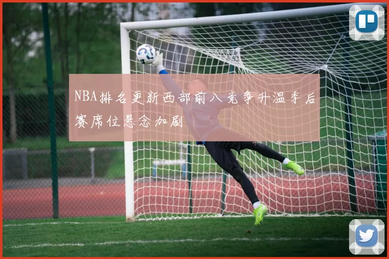 NBA排名更新西部前八竞争升温季后赛席位悬念加剧