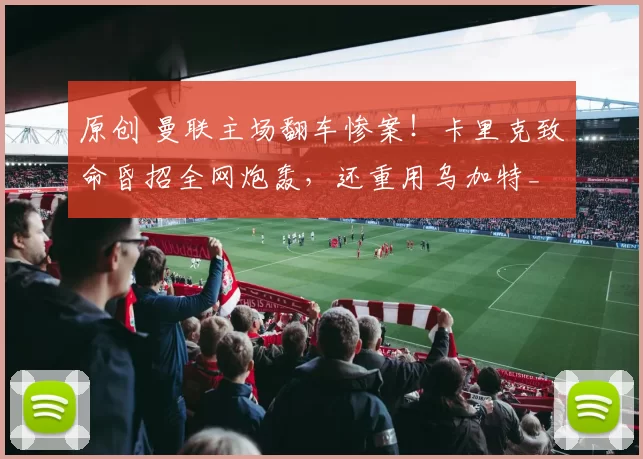 原创 曼联主场翻车惨案！卡里克致命昏招全网炮轰，还重用乌加特_