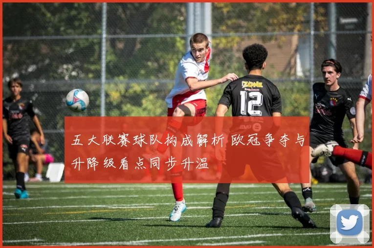 五大联赛球队构成解析 欧冠争夺与升降级看点同步升温