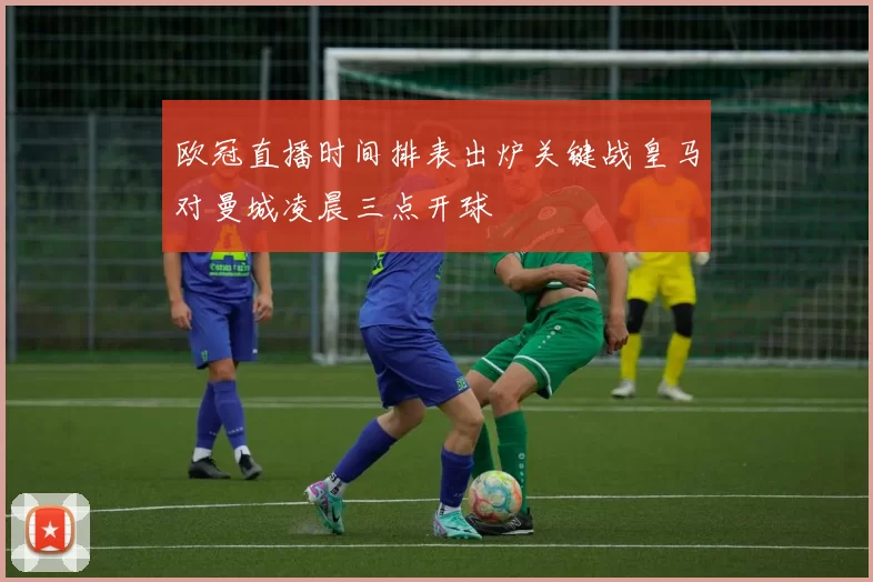 欧冠直播时间排表出炉关键战皇马对曼城凌晨三点开球