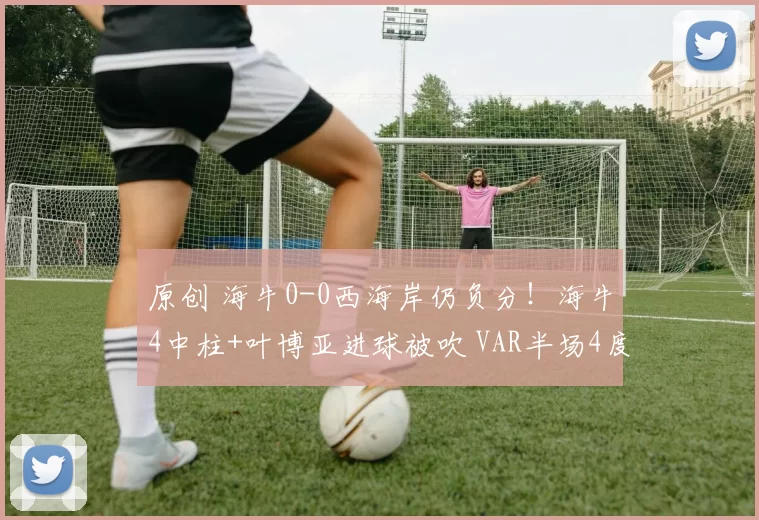 原创 海牛0-0西海岸仍负分！海牛4中柱+叶博亚进球被吹 VAR半场4度介入