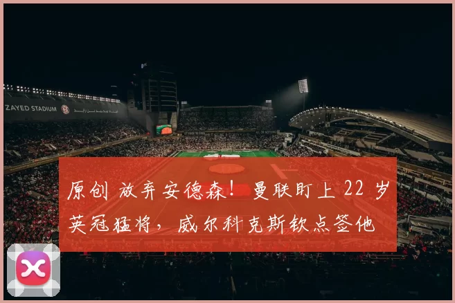 原创 放弃安德森！曼联盯上 22 岁英冠猛将，威尔科克斯钦点签他