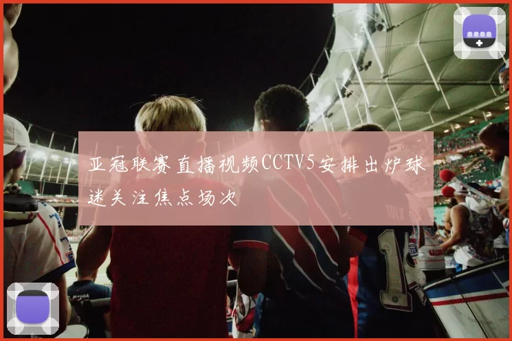 亚冠联赛直播视频CCTV5安排出炉球迷关注焦点场次