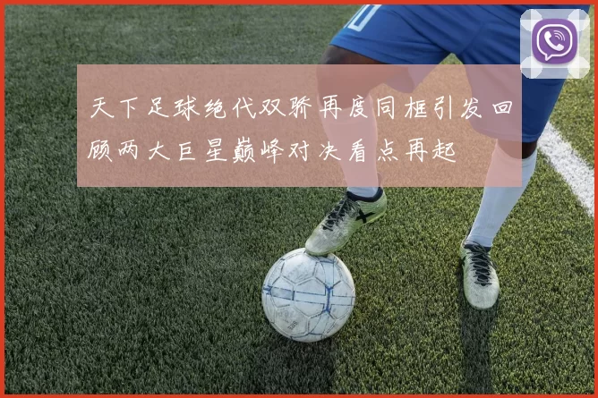 天下足球绝代双骄再度同框引发回顾两大巨星巅峰对决看点再起