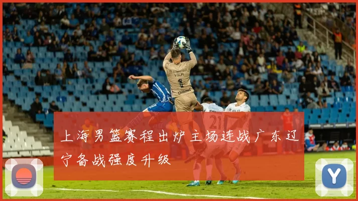 上海男篮赛程出炉主场连战广东辽宁备战强度升级