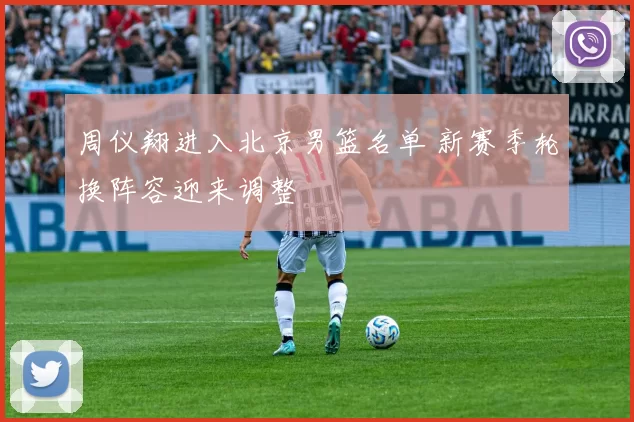 周仪翔进入北京男篮名单 新赛季轮换阵容迎来调整